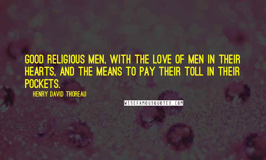 Henry David Thoreau Quotes: Good religious men, with the love of men in their hearts, and the means to pay their toll in their pockets.