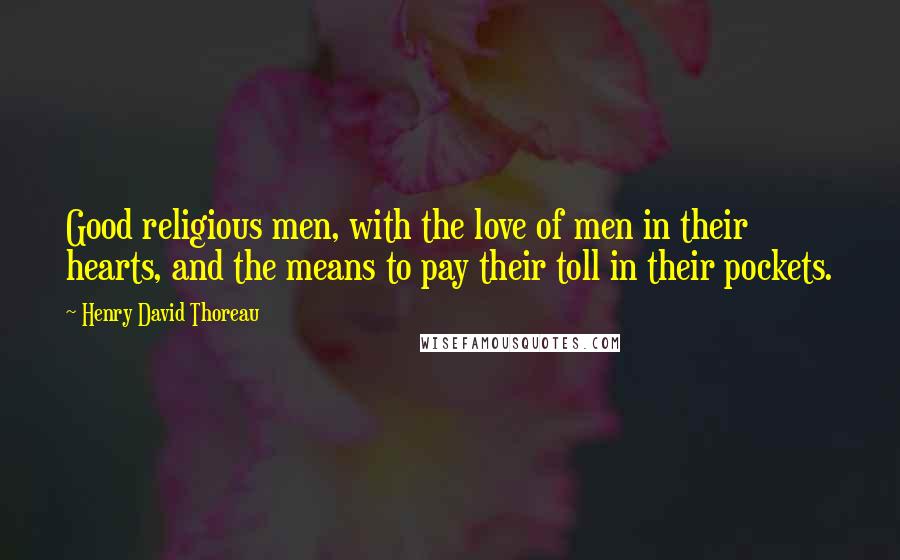 Henry David Thoreau Quotes: Good religious men, with the love of men in their hearts, and the means to pay their toll in their pockets.