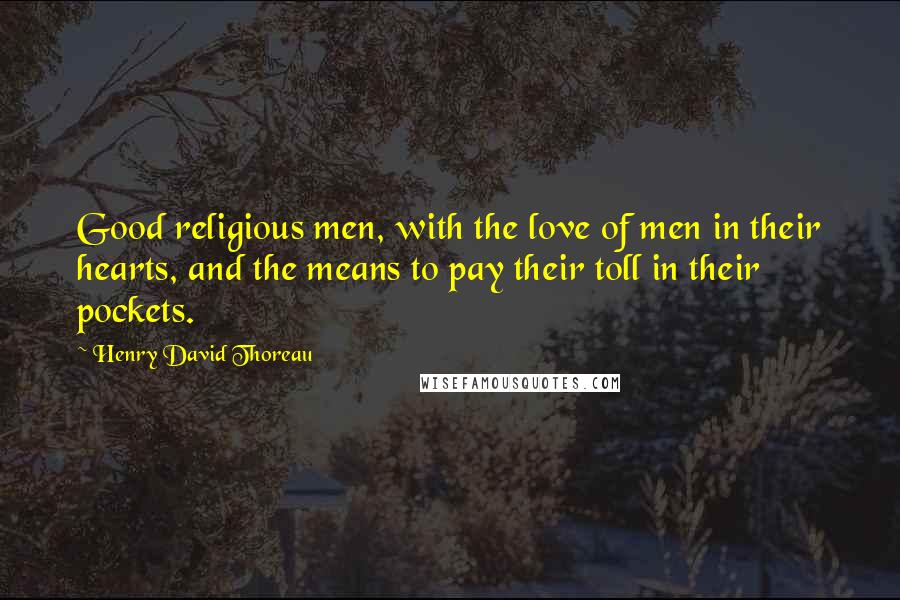 Henry David Thoreau Quotes: Good religious men, with the love of men in their hearts, and the means to pay their toll in their pockets.