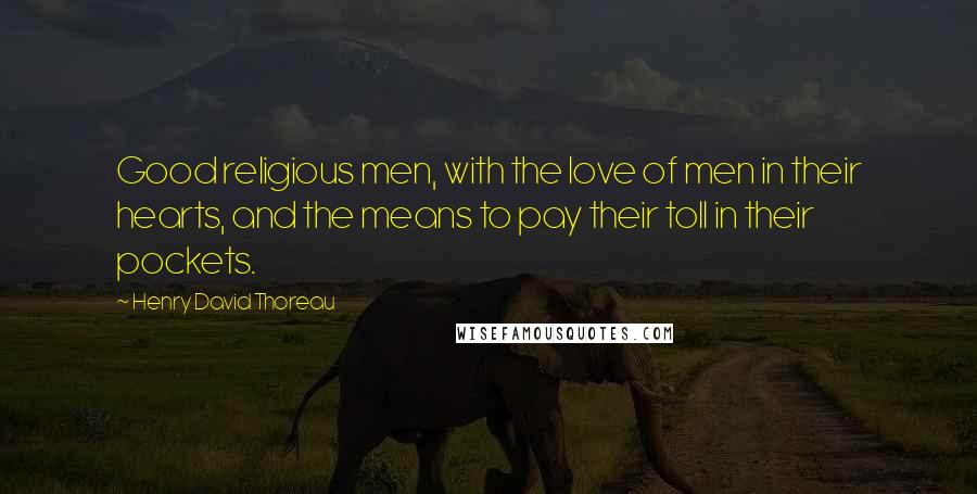 Henry David Thoreau Quotes: Good religious men, with the love of men in their hearts, and the means to pay their toll in their pockets.