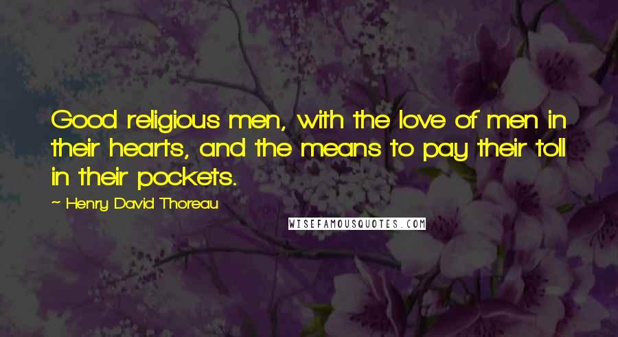 Henry David Thoreau Quotes: Good religious men, with the love of men in their hearts, and the means to pay their toll in their pockets.