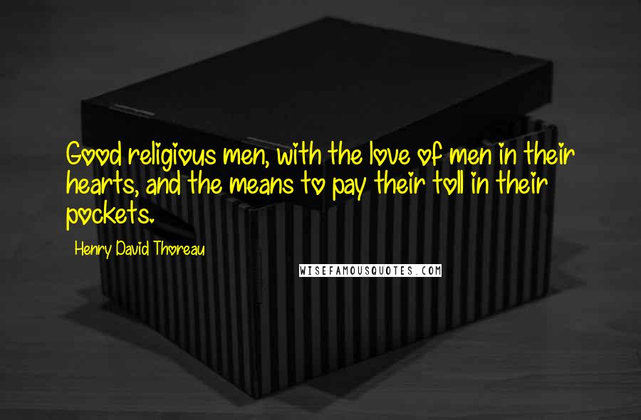 Henry David Thoreau Quotes: Good religious men, with the love of men in their hearts, and the means to pay their toll in their pockets.