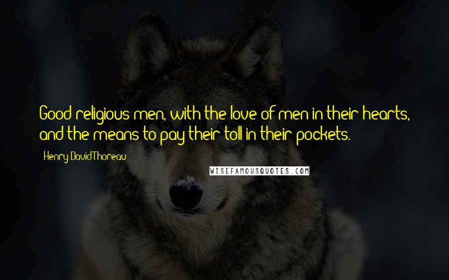 Henry David Thoreau Quotes: Good religious men, with the love of men in their hearts, and the means to pay their toll in their pockets.