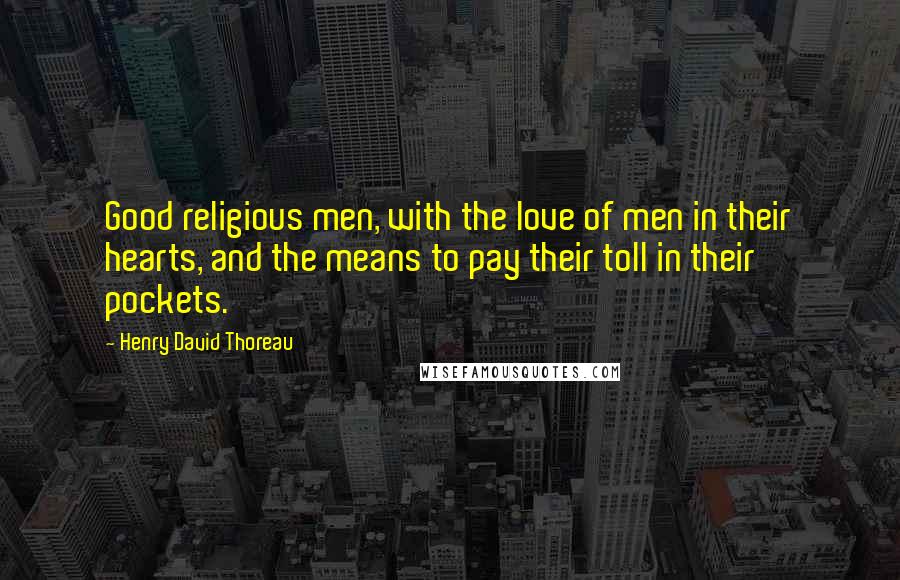 Henry David Thoreau Quotes: Good religious men, with the love of men in their hearts, and the means to pay their toll in their pockets.