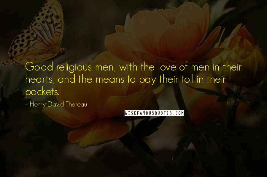 Henry David Thoreau Quotes: Good religious men, with the love of men in their hearts, and the means to pay their toll in their pockets.