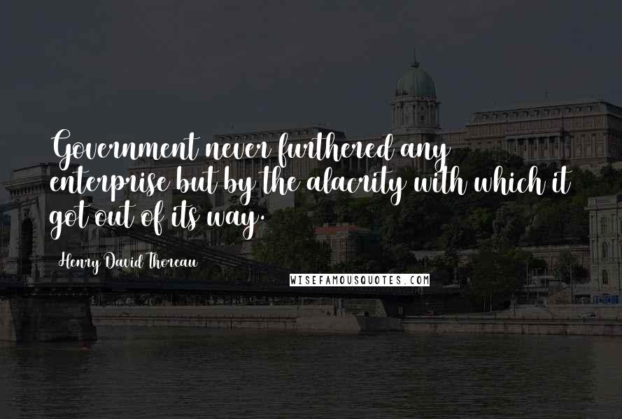 Henry David Thoreau Quotes: Government never furthered any enterprise but by the alacrity with which it got out of its way.