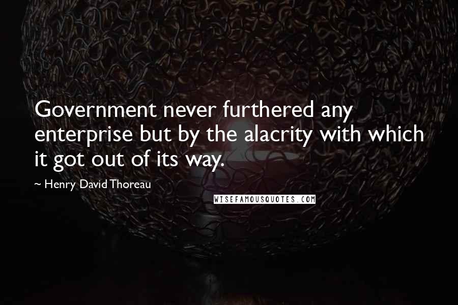 Henry David Thoreau Quotes: Government never furthered any enterprise but by the alacrity with which it got out of its way.