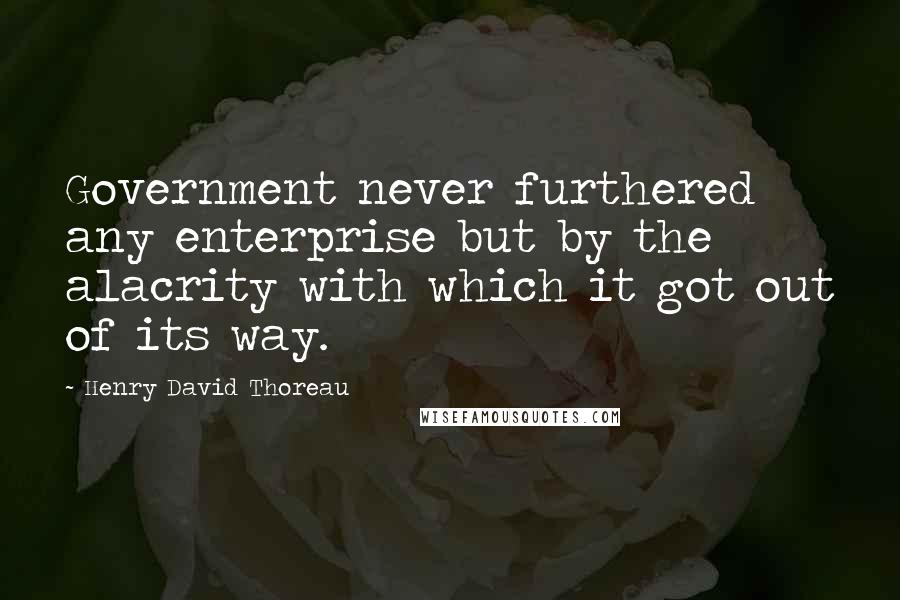 Henry David Thoreau Quotes: Government never furthered any enterprise but by the alacrity with which it got out of its way.