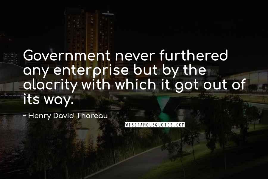 Henry David Thoreau Quotes: Government never furthered any enterprise but by the alacrity with which it got out of its way.