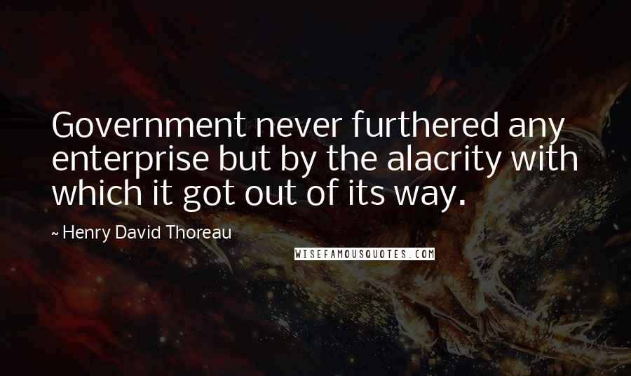 Henry David Thoreau Quotes: Government never furthered any enterprise but by the alacrity with which it got out of its way.