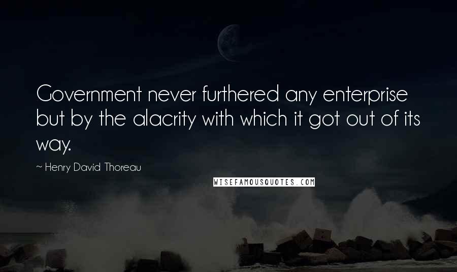 Henry David Thoreau Quotes: Government never furthered any enterprise but by the alacrity with which it got out of its way.