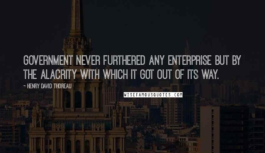 Henry David Thoreau Quotes: Government never furthered any enterprise but by the alacrity with which it got out of its way.