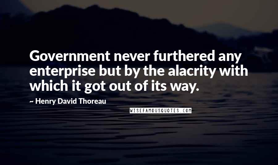 Henry David Thoreau Quotes: Government never furthered any enterprise but by the alacrity with which it got out of its way.