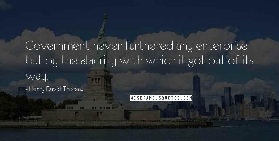 Henry David Thoreau Quotes: Government never furthered any enterprise but by the alacrity with which it got out of its way.