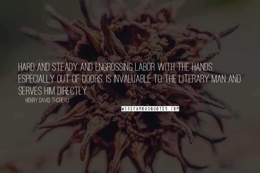 Henry David Thoreau Quotes: Hard and steady and engrossing labor with the hands, especially out of doors, is invaluable to the literary man and serves him directly.