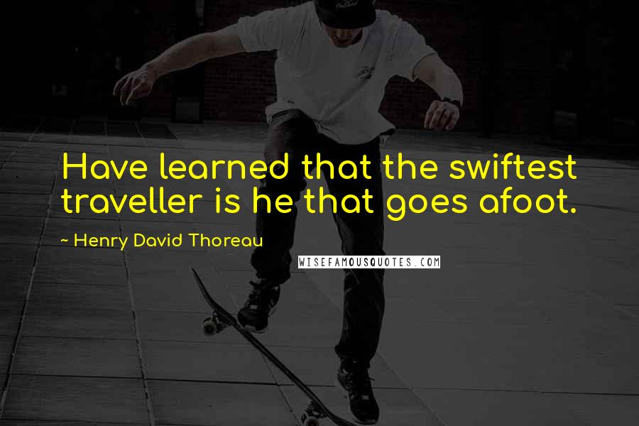 Henry David Thoreau Quotes: Have learned that the swiftest traveller is he that goes afoot.