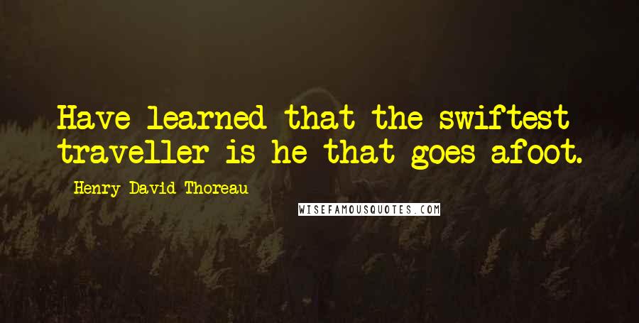 Henry David Thoreau Quotes: Have learned that the swiftest traveller is he that goes afoot.