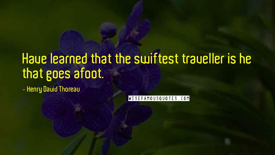 Henry David Thoreau Quotes: Have learned that the swiftest traveller is he that goes afoot.