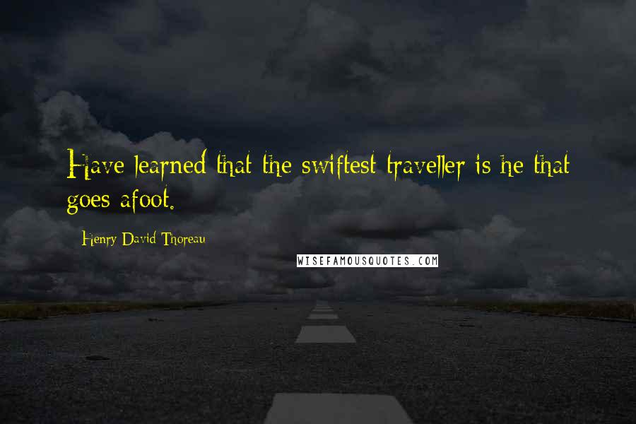 Henry David Thoreau Quotes: Have learned that the swiftest traveller is he that goes afoot.