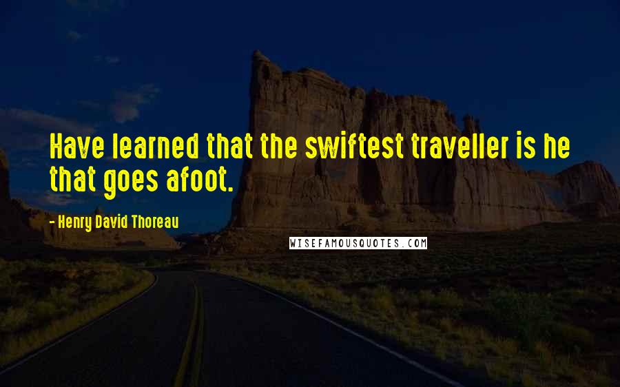 Henry David Thoreau Quotes: Have learned that the swiftest traveller is he that goes afoot.