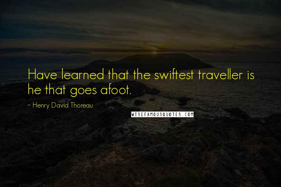 Henry David Thoreau Quotes: Have learned that the swiftest traveller is he that goes afoot.
