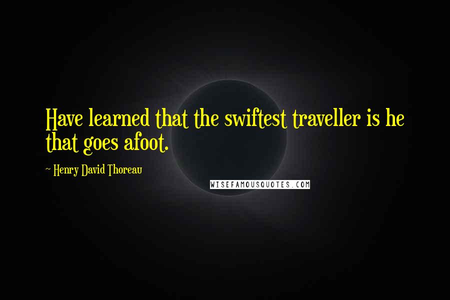 Henry David Thoreau Quotes: Have learned that the swiftest traveller is he that goes afoot.