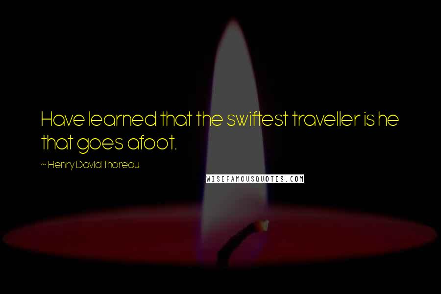 Henry David Thoreau Quotes: Have learned that the swiftest traveller is he that goes afoot.