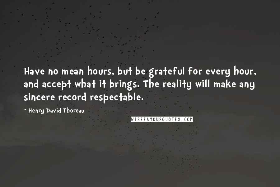 Henry David Thoreau Quotes: Have no mean hours, but be grateful for every hour, and accept what it brings. The reality will make any sincere record respectable.