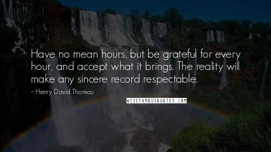 Henry David Thoreau Quotes: Have no mean hours, but be grateful for every hour, and accept what it brings. The reality will make any sincere record respectable.