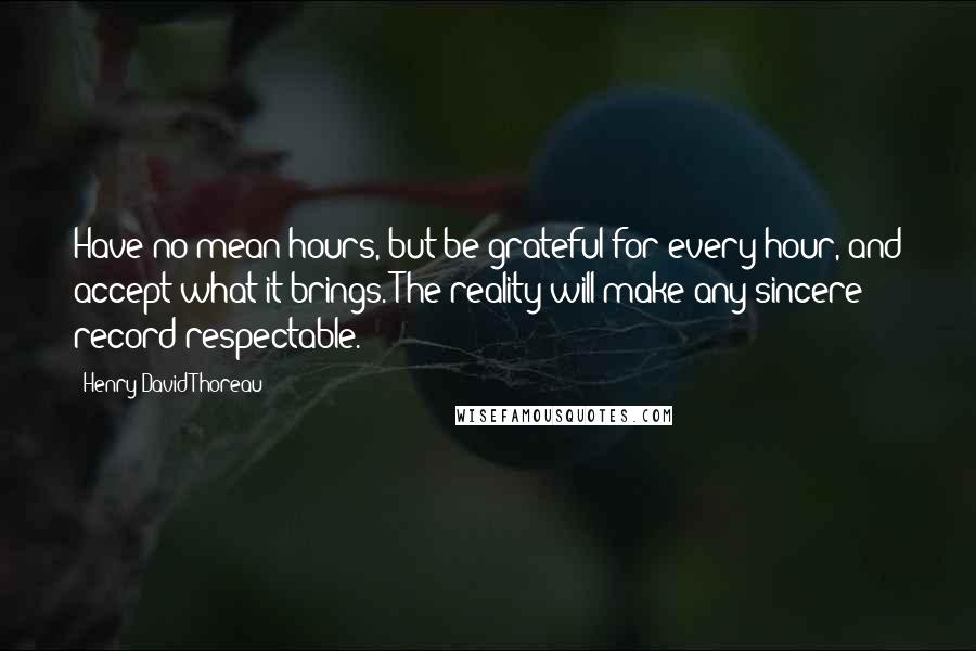 Henry David Thoreau Quotes: Have no mean hours, but be grateful for every hour, and accept what it brings. The reality will make any sincere record respectable.