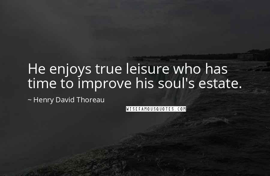 Henry David Thoreau Quotes: He enjoys true leisure who has time to improve his soul's estate.