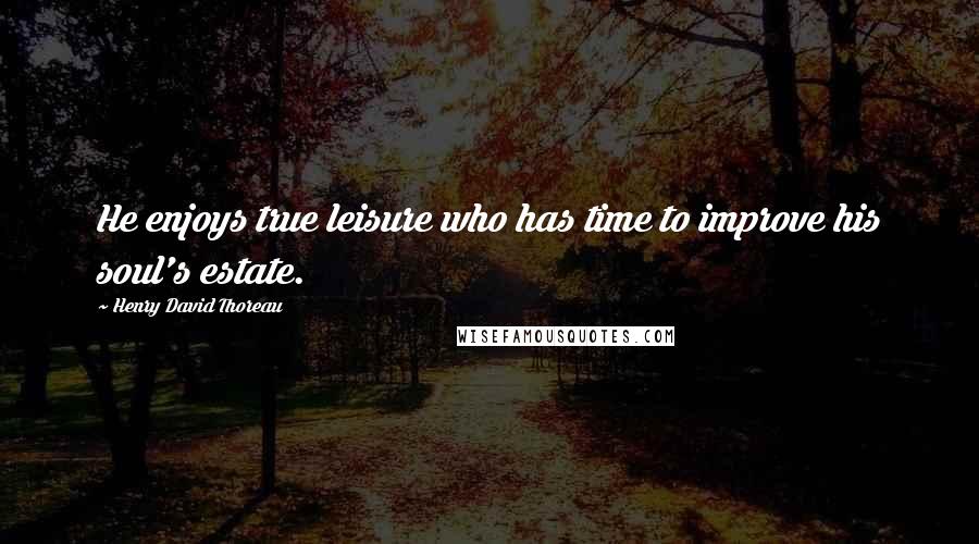 Henry David Thoreau Quotes: He enjoys true leisure who has time to improve his soul's estate.