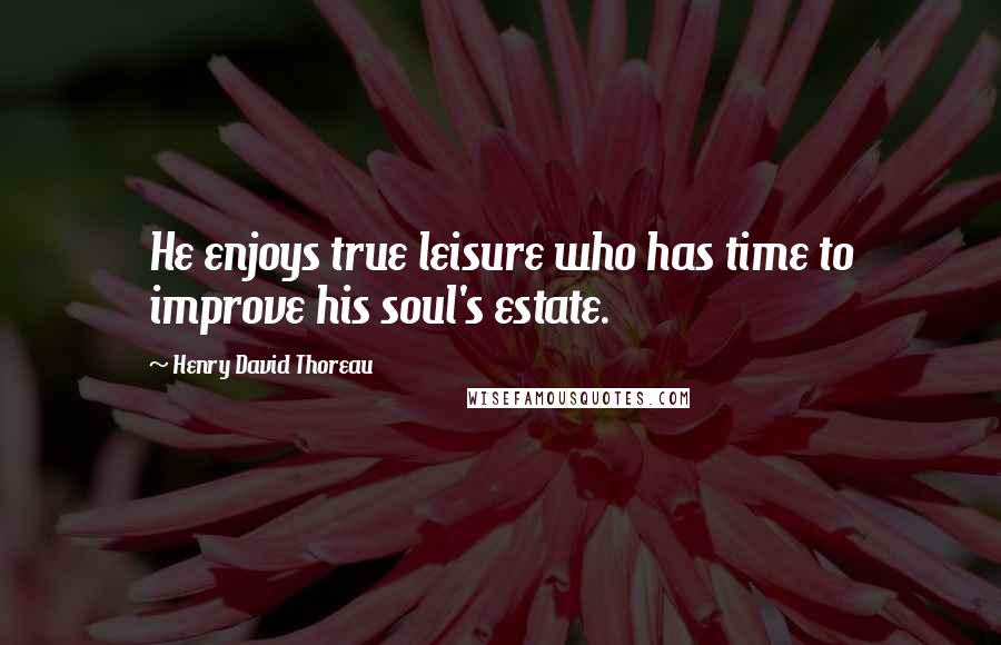 Henry David Thoreau Quotes: He enjoys true leisure who has time to improve his soul's estate.