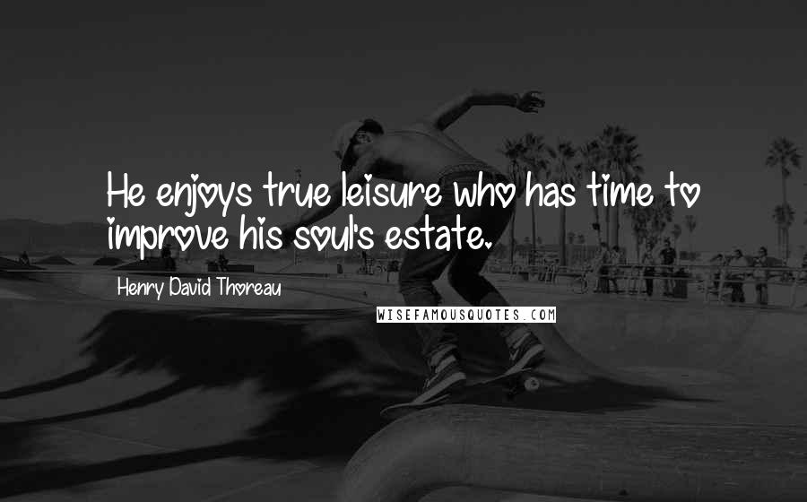 Henry David Thoreau Quotes: He enjoys true leisure who has time to improve his soul's estate.