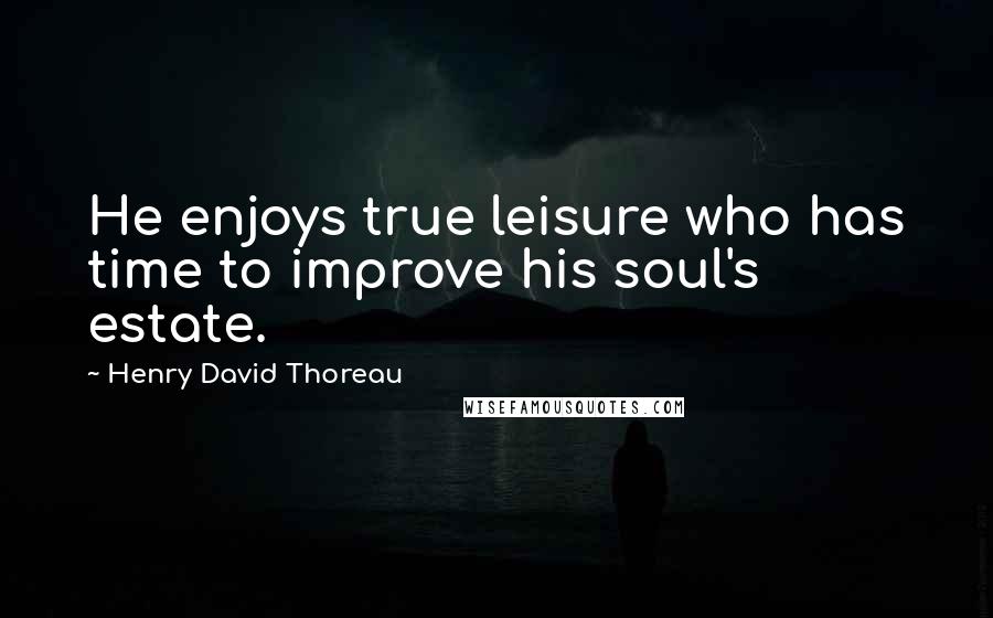 Henry David Thoreau Quotes: He enjoys true leisure who has time to improve his soul's estate.