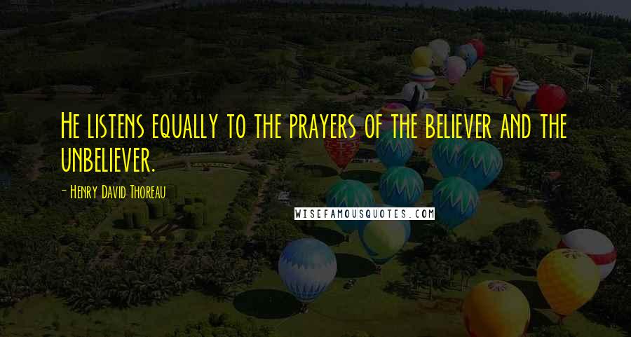 Henry David Thoreau Quotes: He listens equally to the prayers of the believer and the unbeliever.