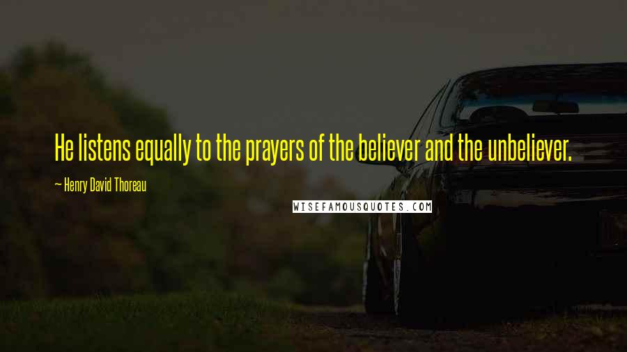 Henry David Thoreau Quotes: He listens equally to the prayers of the believer and the unbeliever.