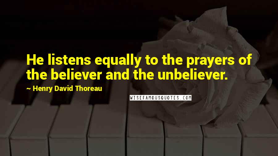 Henry David Thoreau Quotes: He listens equally to the prayers of the believer and the unbeliever.