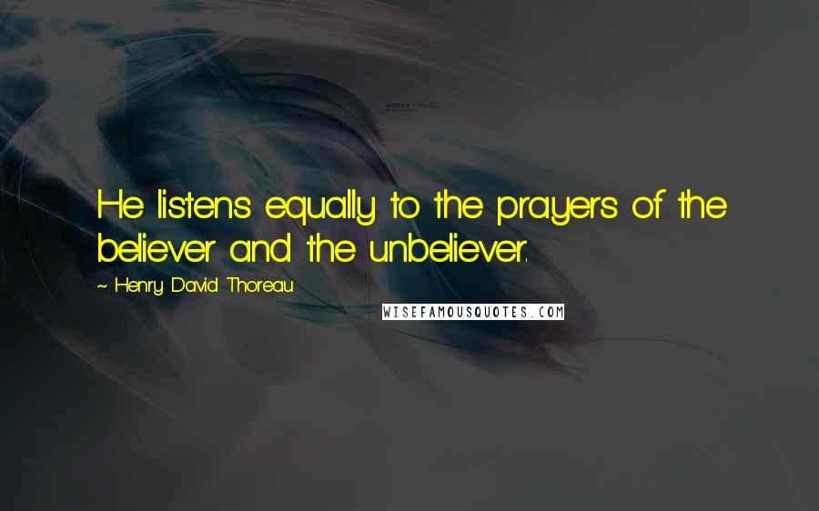 Henry David Thoreau Quotes: He listens equally to the prayers of the believer and the unbeliever.