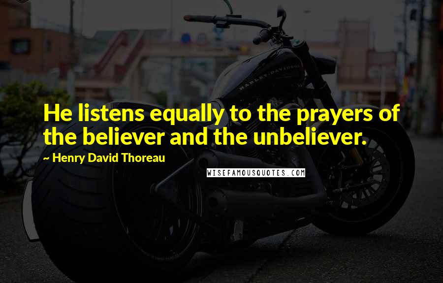 Henry David Thoreau Quotes: He listens equally to the prayers of the believer and the unbeliever.