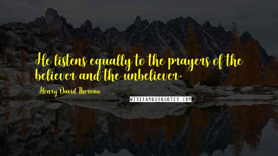 Henry David Thoreau Quotes: He listens equally to the prayers of the believer and the unbeliever.