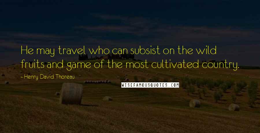 Henry David Thoreau Quotes: He may travel who can subsist on the wild fruits and game of the most cultivated country.