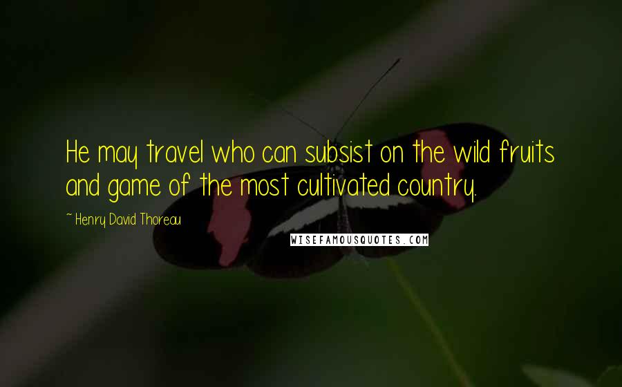 Henry David Thoreau Quotes: He may travel who can subsist on the wild fruits and game of the most cultivated country.
