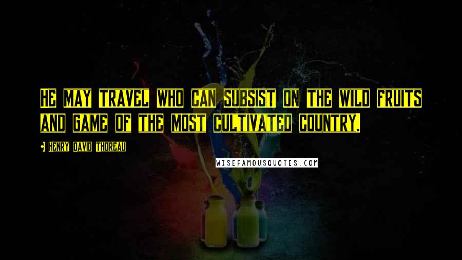 Henry David Thoreau Quotes: He may travel who can subsist on the wild fruits and game of the most cultivated country.