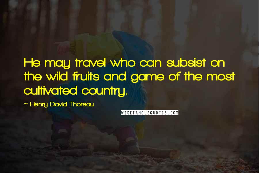 Henry David Thoreau Quotes: He may travel who can subsist on the wild fruits and game of the most cultivated country.