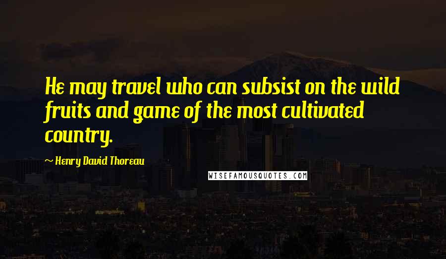 Henry David Thoreau Quotes: He may travel who can subsist on the wild fruits and game of the most cultivated country.