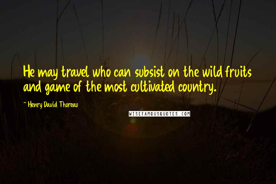 Henry David Thoreau Quotes: He may travel who can subsist on the wild fruits and game of the most cultivated country.