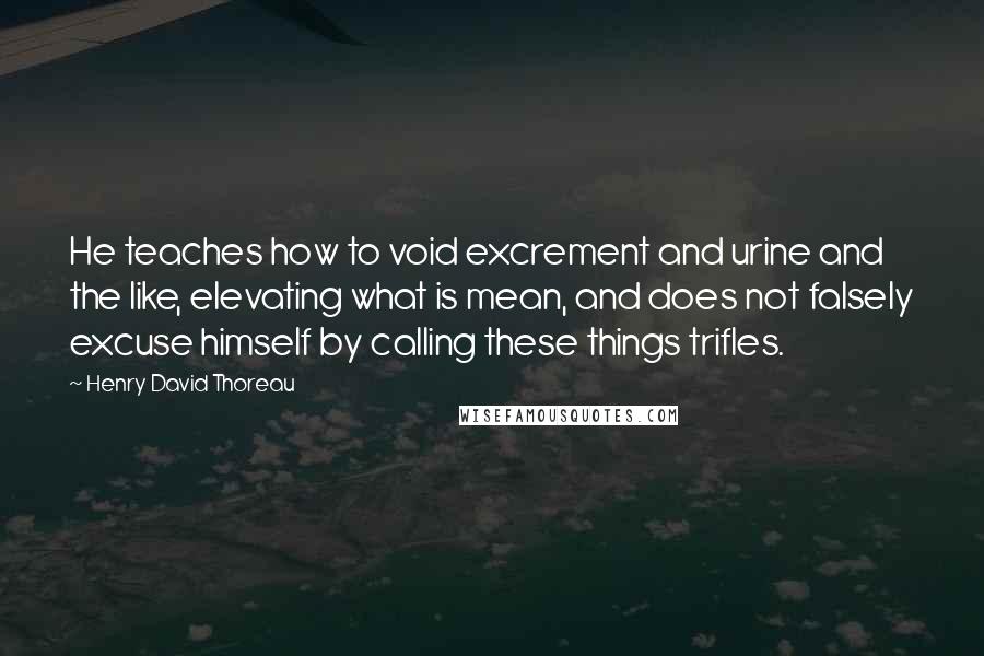 Henry David Thoreau Quotes: He teaches how to void excrement and urine and the like, elevating what is mean, and does not falsely excuse himself by calling these things trifles.