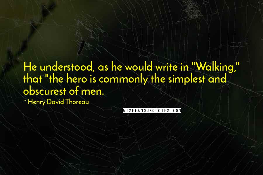 Henry David Thoreau Quotes: He understood, as he would write in "Walking," that "the hero is commonly the simplest and obscurest of men.