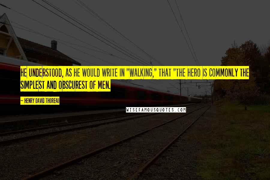 Henry David Thoreau Quotes: He understood, as he would write in "Walking," that "the hero is commonly the simplest and obscurest of men.